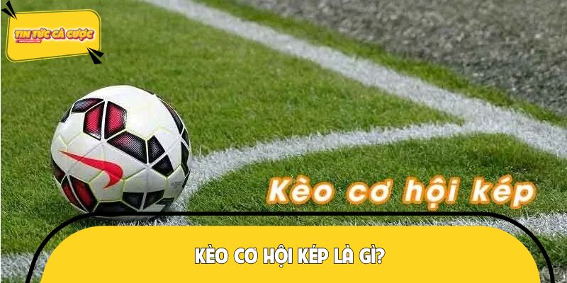 Kèo cơ hội kép là gì?