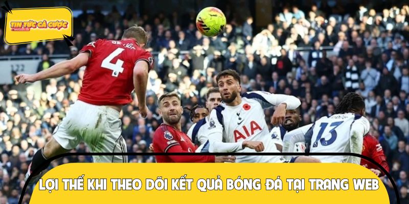 Lợi thế vượt trội khi theo dõi kết quả bóng đá tại trang web